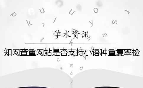 知网查重网站是否支持小语种重复率检测[实用方法]