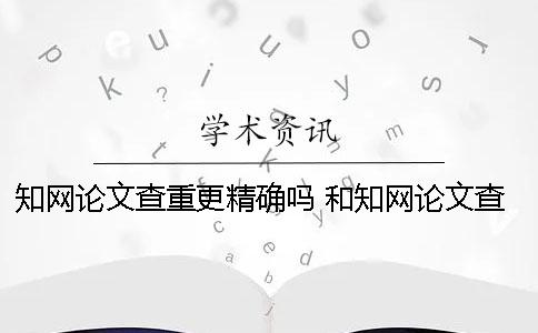 知网论文查重更精确吗？ 和知网论文查重差不多的是哪一个？