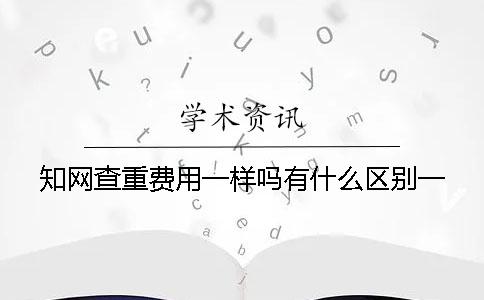 知网查重费用一样吗？有什么区别？一